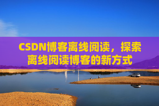 CSDN博客离线阅读，探索离线阅读博客的新方式